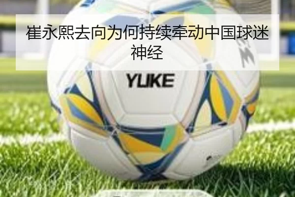 崔永熙去向为何持续牵动中国球迷神经